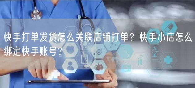 快手打单发货怎么关联店铺打单？快手小店怎么绑定快手账号？