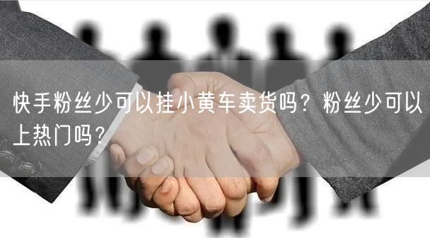 快手粉丝少可以挂小黄车卖货吗？粉丝少可以上热门吗？