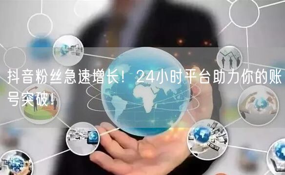 抖音粉丝急速增长！24小时平台助力你的账号突破！