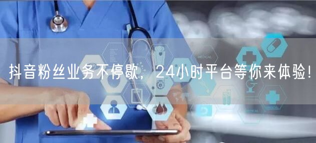 抖音粉丝业务不停歇，24小时平台等你来体验！