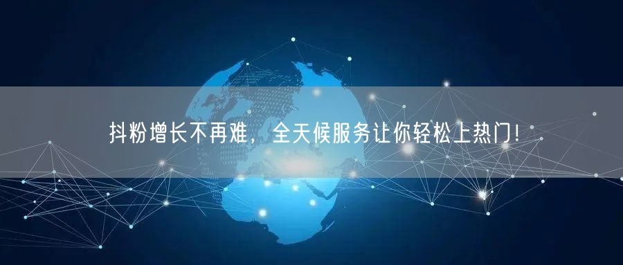 抖粉增长不再难，全天候服务让你轻松上热门！