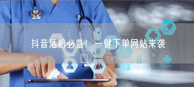抖音活粉必备！一键下单网站来袭