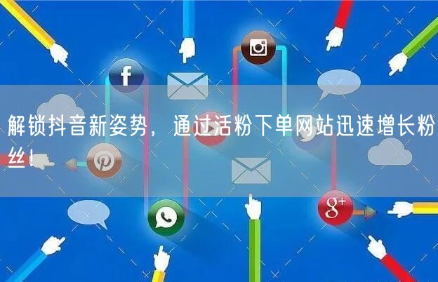 解锁抖音新姿势，通过活粉下单网站迅速增长