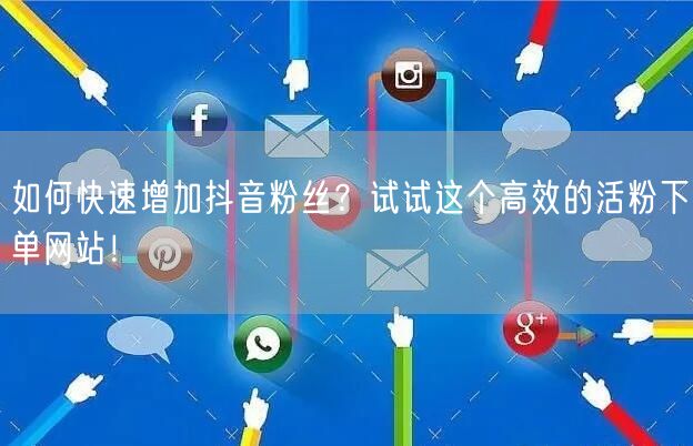 如何快速增加抖音粉丝？试试这个高效的活粉