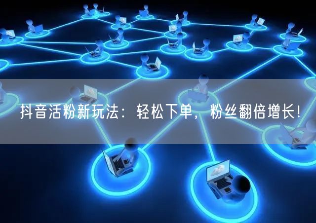 抖音活粉新玩法：轻松下单，粉丝翻倍增长！