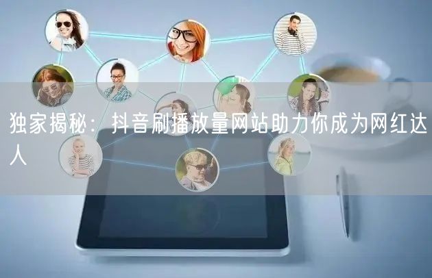 独家揭秘：抖音刷播放量网站助力你成为网红