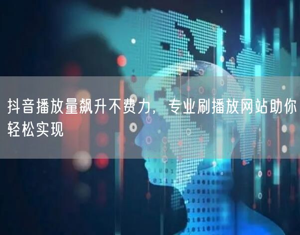 抖音播放量飙升不费力，专业刷播放网站助你