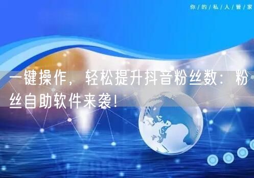 一键操作，轻松提升抖音粉丝数：粉丝自助软件来袭！