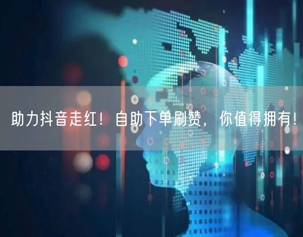 助力抖音走红！自助下单刷赞，你值得拥有！