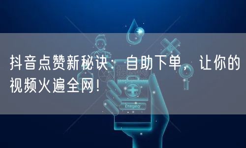 抖音点赞新秘诀：自助下单，让你的视频火遍