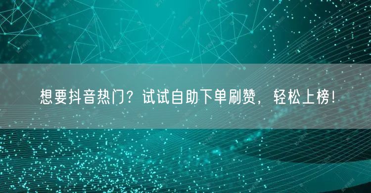 想要抖音热门？试试自助下单刷赞，轻松上榜