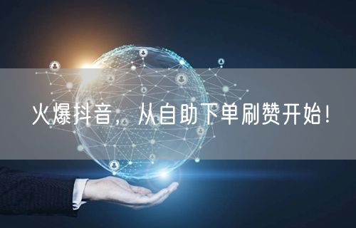 火爆抖音，从自助下单刷赞开始！
