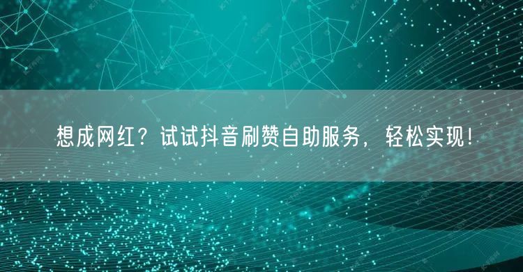 想成网红？试试抖音刷赞自助服务，轻松实现