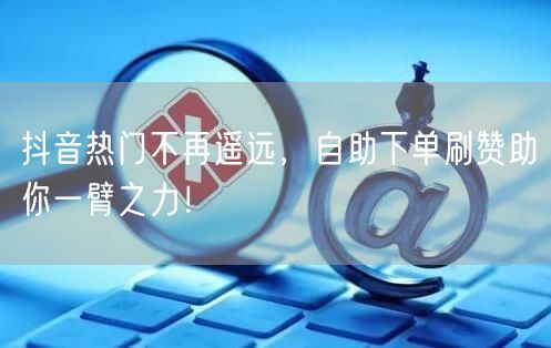 抖音热门不再遥远，自助下单刷赞助你一臂之