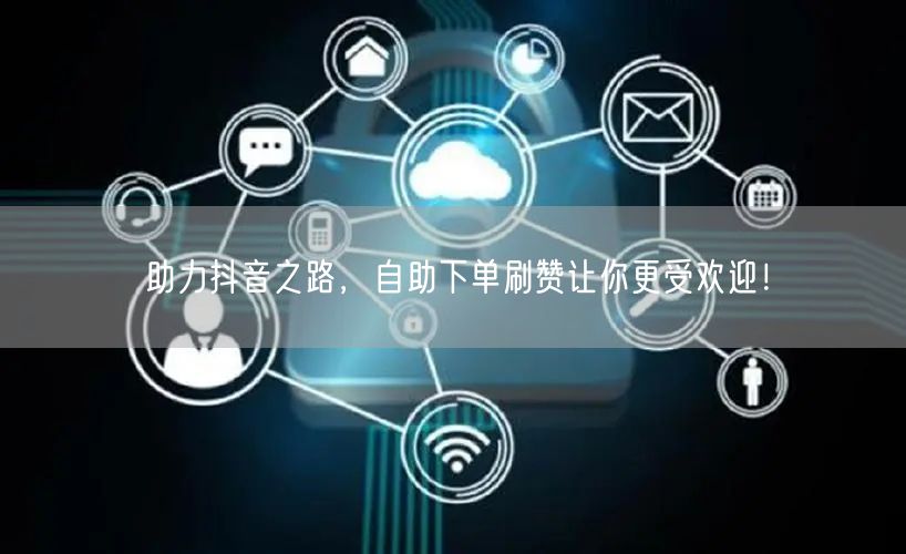 助力抖音之路，自助下单刷赞让你更受欢迎！