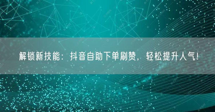 解锁新技能：抖音自助下单刷赞，轻松提升人
