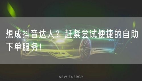 想成抖音达人？赶紧尝试便捷的自助下单服务