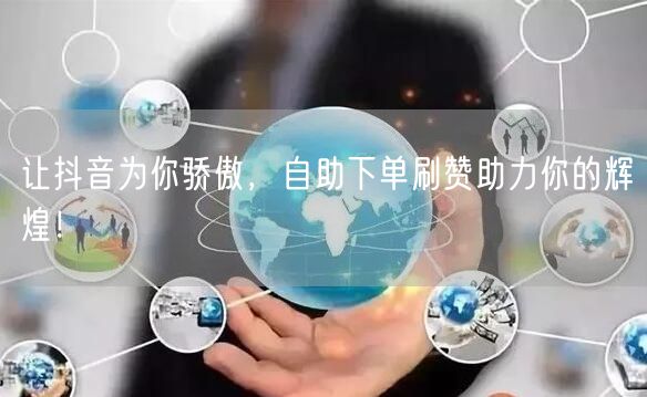 让抖音为你骄傲，自助下单刷赞助力你的辉煌
