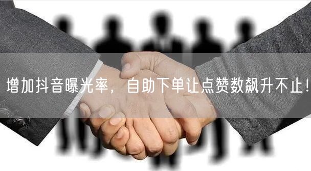 增加抖音曝光率，自助下单让点赞数飙升不止