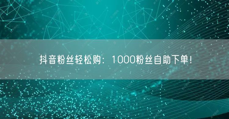 抖音粉丝轻松购：1000粉丝自助下单！