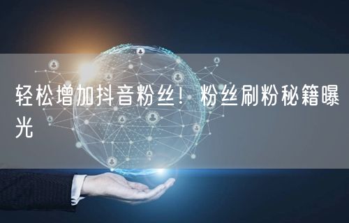 轻松增加抖音粉丝！粉丝刷粉秘籍曝光