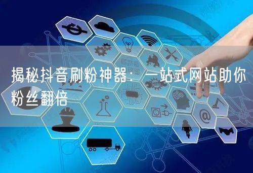 揭秘抖音刷粉神器：一站式网站助你粉丝翻倍