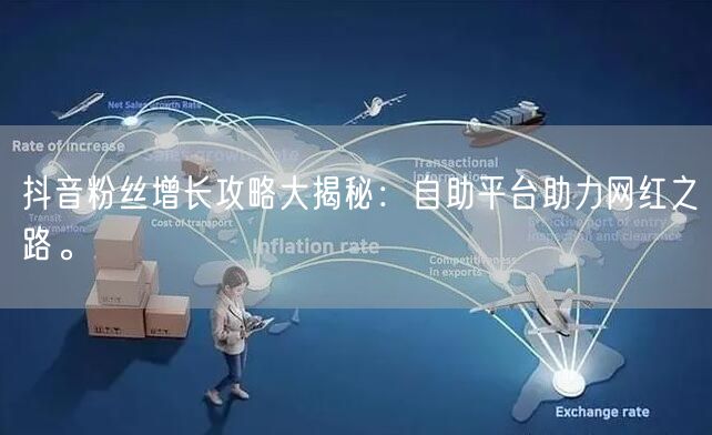 抖音粉丝增长攻略大揭秘：自助平台助力网红之路。