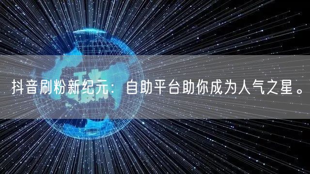 抖音刷粉新纪元：自助平台助你成为人气之星。