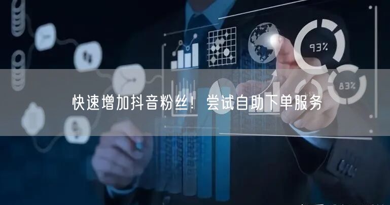 快速增加抖音粉丝！尝试自助下单服务