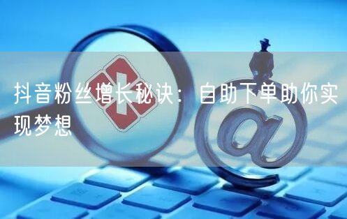抖音粉丝增长秘诀：自助下单助你实现梦想