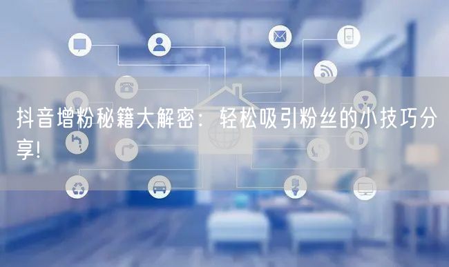 抖音增粉秘籍大解密：轻松吸引粉丝的小技巧