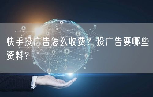 快手投广告怎么收费？投广告要哪些资料？