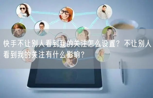 快手不让别人看到我的关注怎么设置？不让别人看到我的关注有什么