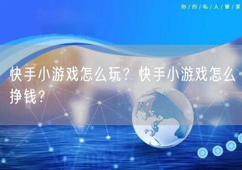 快手小游戏怎么玩？快手小游戏怎么挣钱？
