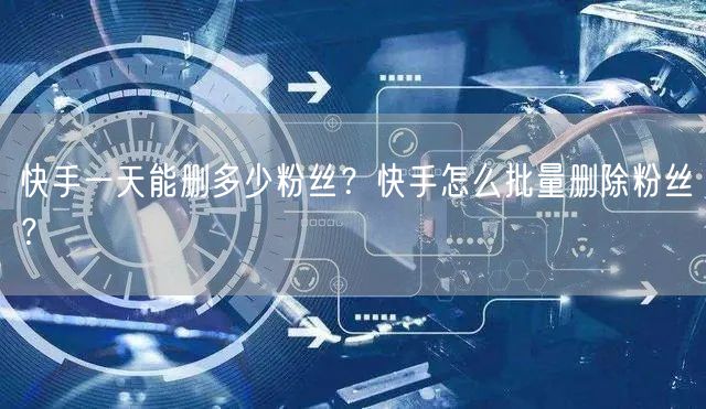 快手一天能删多少粉丝？快手怎么批量删除粉丝？