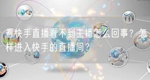 看快手直播看不到主播怎么回事？怎样进入快手的直播间？