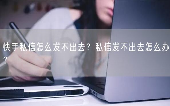 快手私信怎么发不出去？私信发不出去怎么办？