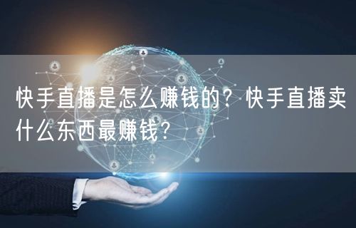 快手直播是怎么赚钱的？快手直播卖什么东西最赚钱？