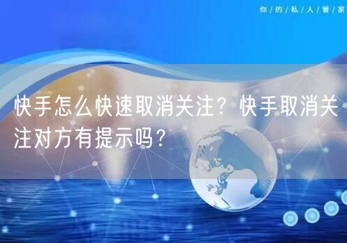 快手怎么快速取消关注？快手取消关注对方有提示吗？