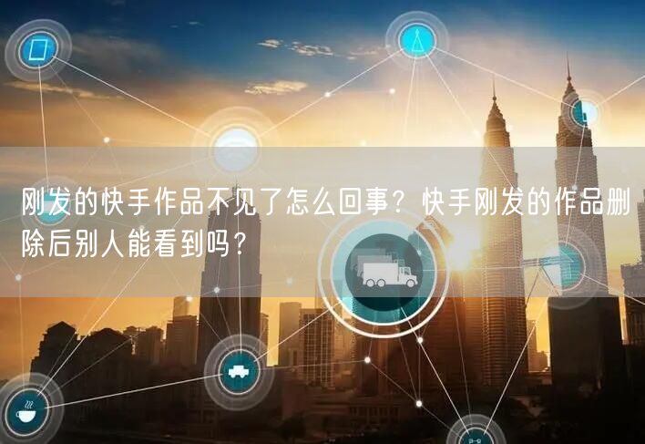 刚发的快手作品不见了怎么回事？快手刚发的