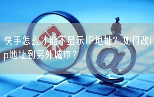 快手怎么才能不显示IP地址？如何改ip地址到另外城市？