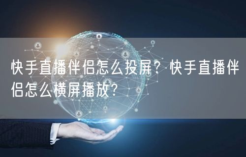 快手直播伴侣怎么投屏？快手直播伴侣怎么横屏播放？