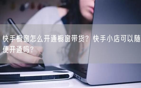 快手橱窗怎么开通橱窗带货？快手小店可以随便开通吗？