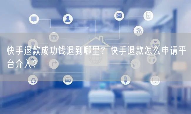 快手退款成功钱退到哪里？快手退款怎么申请平台介入？