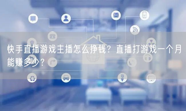 快手直播游戏主播怎么挣钱？直播打游戏一个月能赚多少？