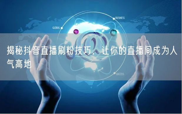 揭秘抖音直播刷粉技巧，让你的直播间成为人气高地