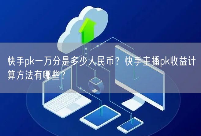 快手pk一万分是多少人民币？快手主播pk收益计算方法有哪些？