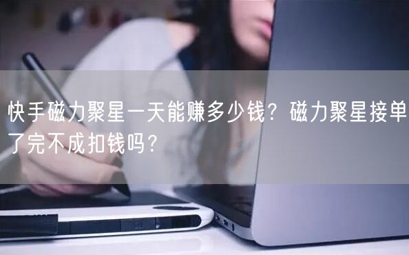 快手磁力聚星一天能赚多少钱？磁力聚星接单了完不成扣钱吗？