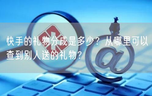快手的礼物分成是多少？从哪里可以查到别人送的礼物？