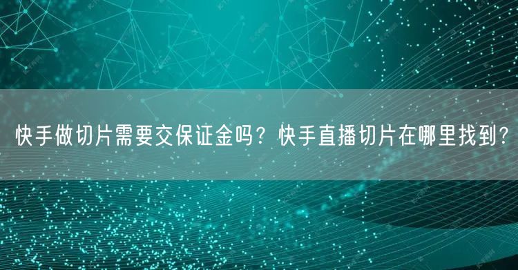 快手做切片需要交保证金吗？快手直播切片在哪里找到？